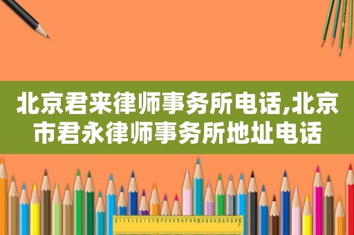 北京君來律師事務所電話,北京市君永律師事務所地址電話