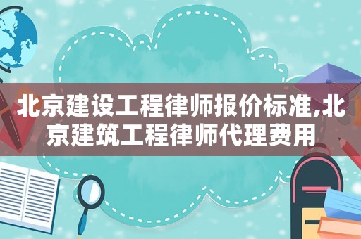 北京建設工程律師報價標準,北京建筑工程律師代理費用