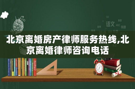 北京離婚房產律師服務熱線,北京離婚律師咨詢電話