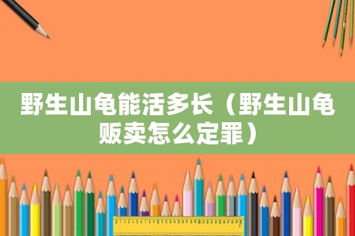 野生山龜能活多長（野生山龜販賣怎么定罪）