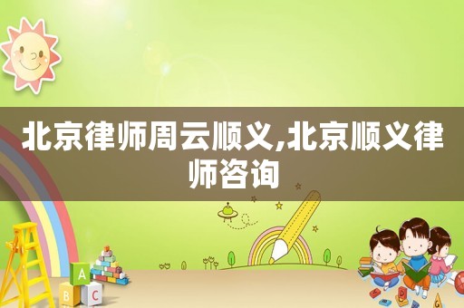 北京律師周云順義,北京順義律師咨詢