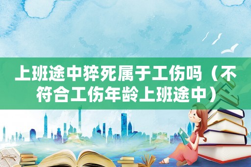上班途中猝死屬于工傷嗎（不符合工傷年齡上班途中）