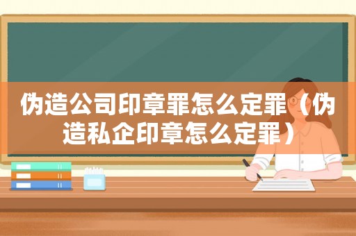 偽造公司印章罪怎么定罪（偽造私企印章怎么定罪）