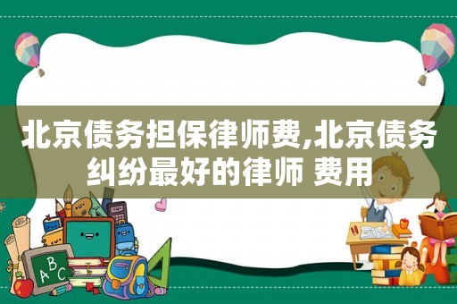 北京債務(wù)擔(dān)保律師費(fèi),北京債務(wù)糾紛最好的律師 費(fèi)用
