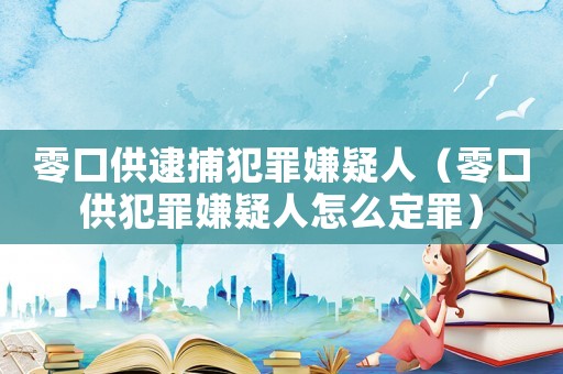 零口供逮捕犯罪嫌疑人（零口供犯罪嫌疑人怎么定罪）
