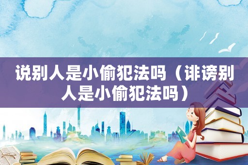 說別人是小偷犯法嗎（誹謗別人是小偷犯法嗎）