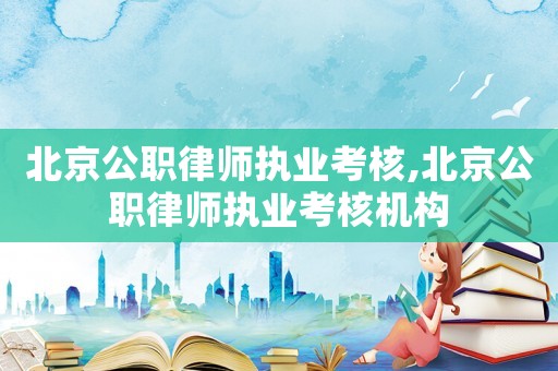 北京公職律師執(zhí)業(yè)考核,北京公職律師執(zhí)業(yè)考核機構(gòu)