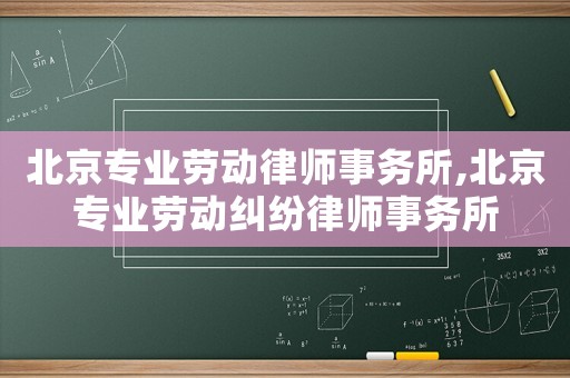 北京專業勞動律師事務所,北京專業勞動糾紛律師事務所