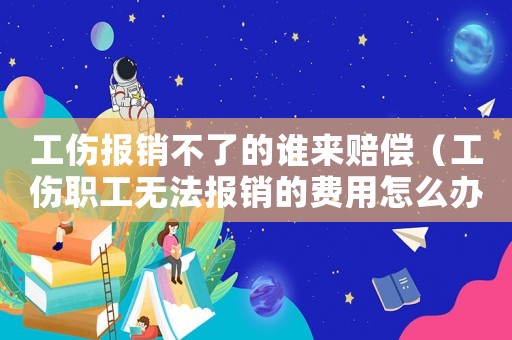 工傷報銷不了的誰來賠償（工傷職工無法報銷的費用怎么辦）