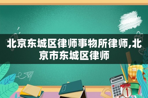 北京東城區律師事物所律師,北京市東城區律師