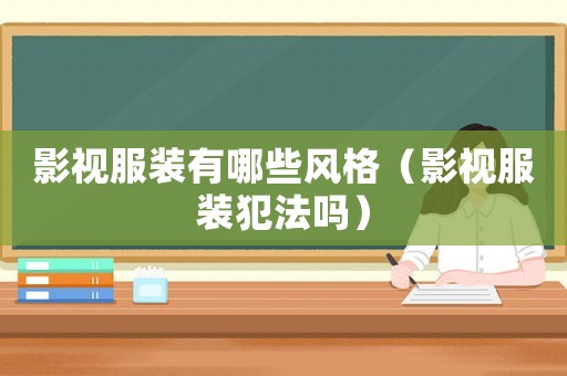影視服裝有哪些風格（影視服裝犯法嗎）