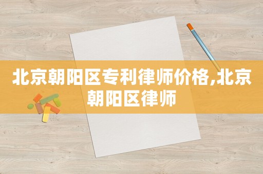 北京朝陽區(qū)專利律師價格,北京朝陽區(qū)律師