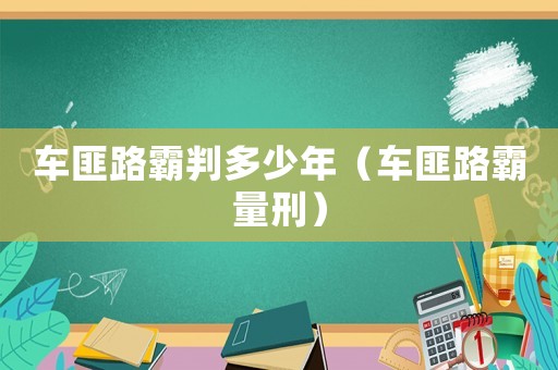 車(chē)匪路霸判多少年（車(chē)匪路霸量刑）