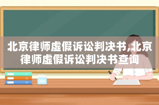 北京律師虛假訴訟判決書,北京律師虛假訴訟判決書查詢