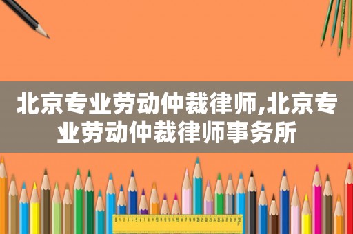 北京專業(yè)勞動(dòng)仲裁律師,北京專業(yè)勞動(dòng)仲裁律師事務(wù)所