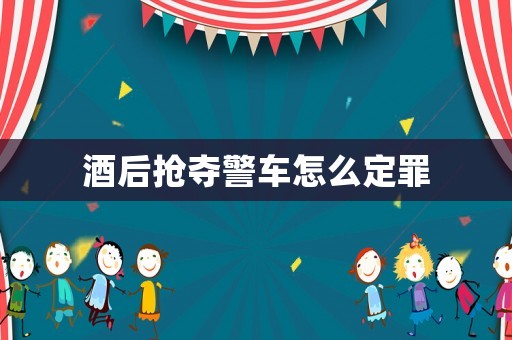 酒后搶奪警車怎么定罪