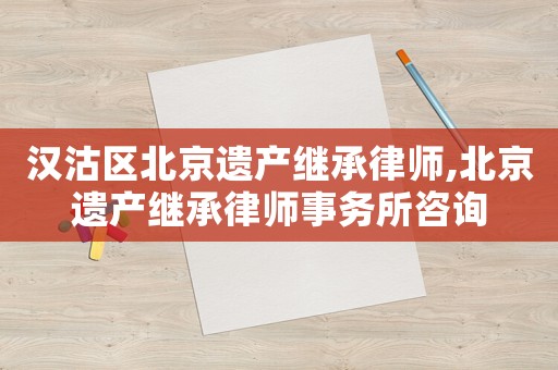漢沽區北京遺產繼承律師,北京遺產繼承律師事務所咨詢
