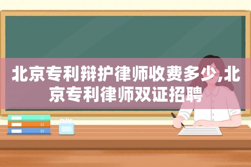 北京專利辯護律師收費多少,北京專利律師雙證招聘
