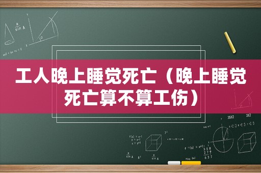 工人晚上睡覺死亡（晚上睡覺死亡算不算工傷）