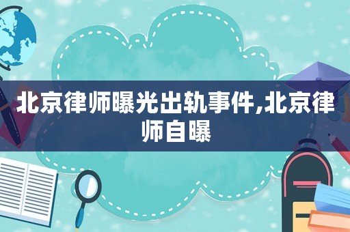 北京律師曝光出軌事件,北京律師自曝