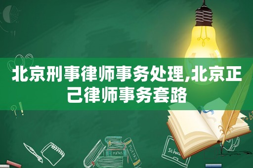 北京刑事律師事務處理,北京正己律師事務套路