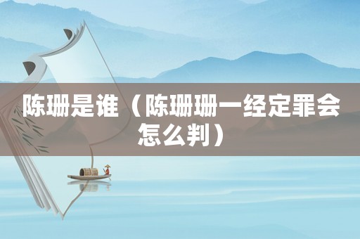 陳珊是誰（陳珊珊一經定罪會怎么判）