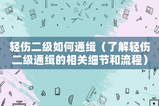 輕傷二級如何通緝（了解輕傷二級通緝的相關(guān)細(xì)節(jié)和流程）