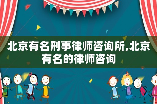 北京有名刑事律師咨詢所,北京有名的律師咨詢