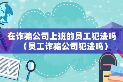 在詐騙公司上班的員工犯法嗎（員工詐騙公司犯法嗎）