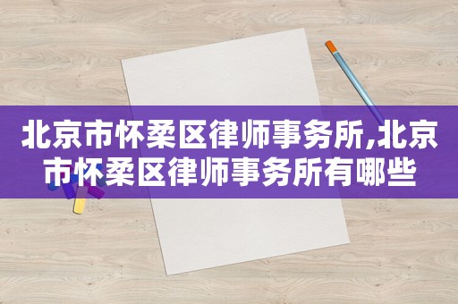 北京市懷柔區律師事務所,北京市懷柔區律師事務所有哪些
