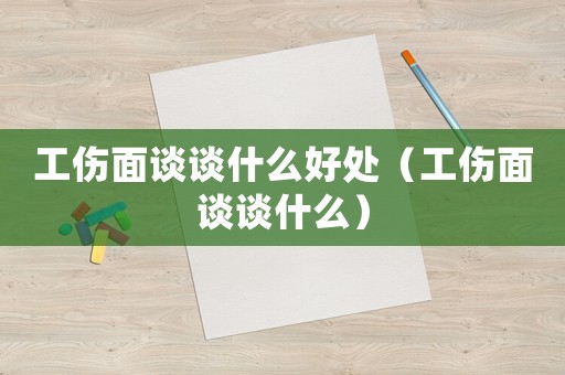 工傷面談?wù)勈裁春锰帲ü嬲務(wù)勈裁矗? title=