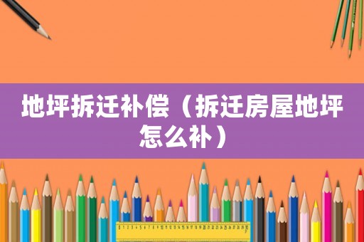 地坪拆遷補償（拆遷房屋地坪怎么補）