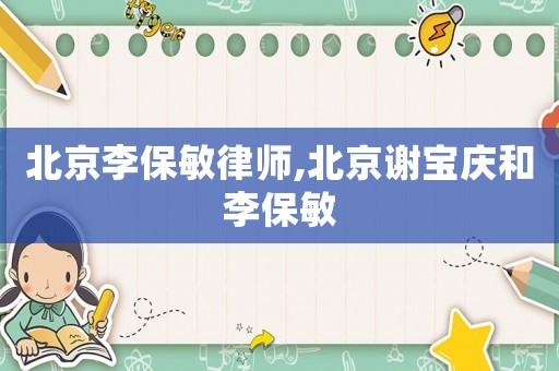 北京李保敏律師,北京謝寶慶和李保敏