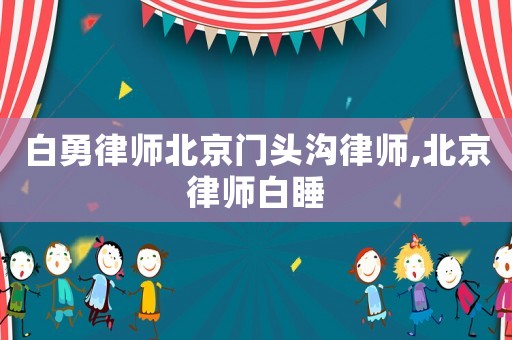 白勇律師北京門頭溝律師,北京律師白睡