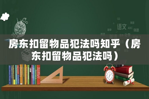 房東扣留物品犯法嗎知乎（房東扣留物品犯法嗎）
