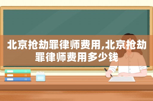 北京搶劫罪律師費用,北京搶劫罪律師費用多少錢