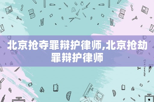 北京搶奪罪辯護(hù)律師,北京搶劫罪辯護(hù)律師