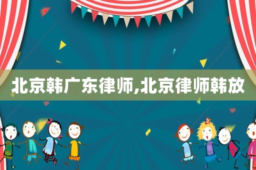 北京韓廣東律師,北京律師韓放