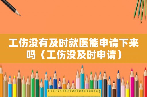 工傷沒(méi)有及時(shí)就醫(yī)能申請(qǐng)下來(lái)嗎（工傷沒(méi)及時(shí)申請(qǐng)）