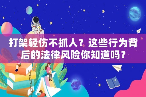 打架輕傷不抓人？這些行為背后的法律風險你知道嗎？