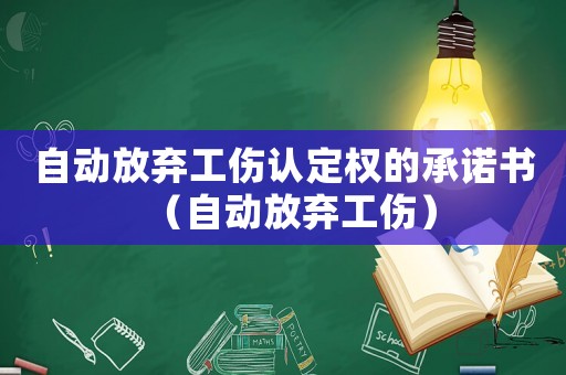 自動放棄工傷認定權的承諾書（自動放棄工傷）