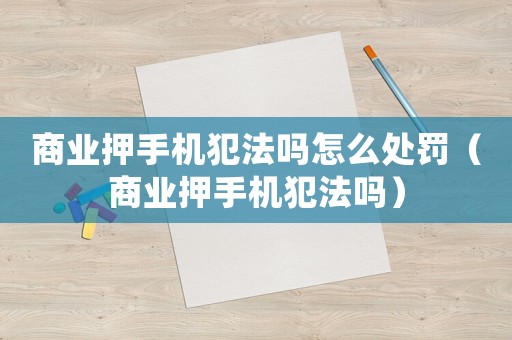 商業(yè)押手機(jī)犯法嗎怎么處罰（商業(yè)押手機(jī)犯法嗎）