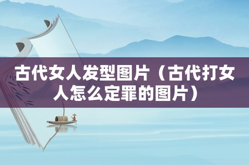 古代女人發(fā)型圖片（古代打女人怎么定罪的圖片）