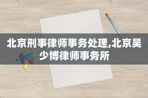 北京刑事律師事務處理,北京吳少博律師事務所