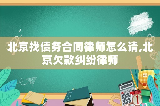 北京找債務(wù)合同律師怎么請,北京欠款糾紛律師