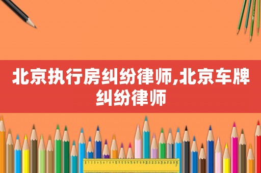 北京執行房糾紛律師,北京車牌糾紛律師
