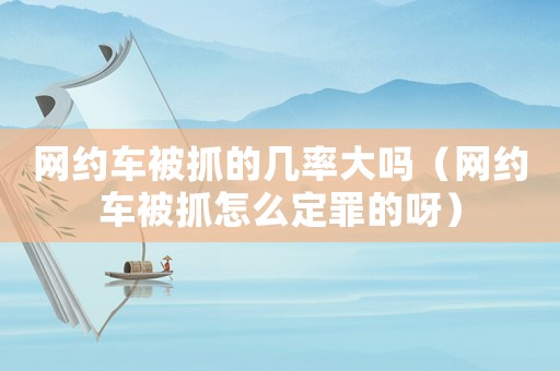 網約車被抓的幾率大嗎（網約車被抓怎么定罪的呀）