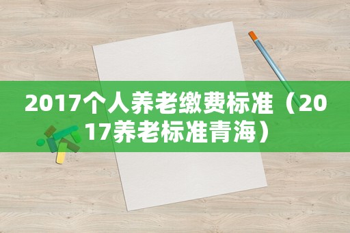 2017個人養老繳費標準（2017養老標準青海）