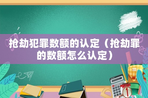 搶劫犯罪數額的認定（搶劫罪的數額怎么認定）