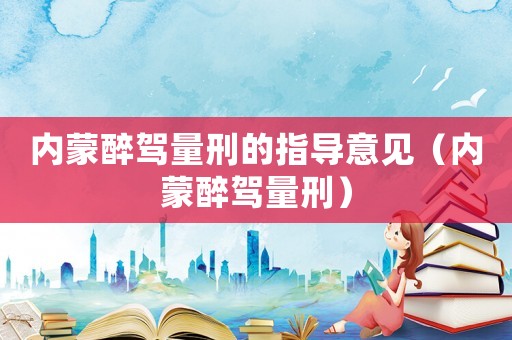 內蒙醉駕量刑的指導意見（內蒙醉駕量刑）